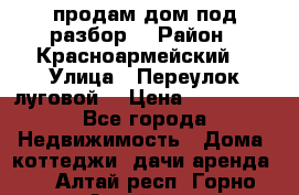 продам дом,под разбор  › Район ­ Красноармейский  › Улица ­ Переулок луговой  › Цена ­ 300 000 - Все города Недвижимость » Дома, коттеджи, дачи аренда   . Алтай респ.,Горно-Алтайск г.